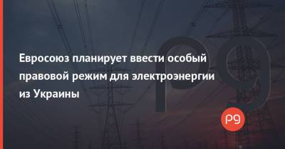Евросоюз планирует ввести особый правовой режим для электроэнергии из Украины