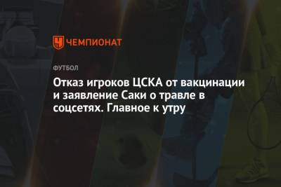 Отказ игроков ЦСКА от вакцинации и заявление Саки о травле в соцсетях. Главное к утру