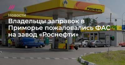 Владельцы заправок в Приморье пожаловались ФАС на завод «Роснефти»