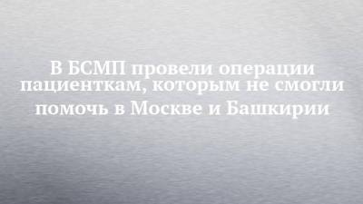 В БСМП провели операции пациенткам, которым не смогли помочь в Москве и Башкирии