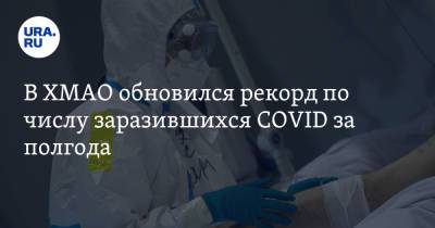 В ХМАО обновился рекорд по числу заразившихся COVID за полгода