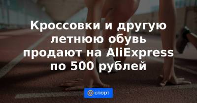 Кроссовки и другую летнюю обувь продают на AliExpress по 500 рублей