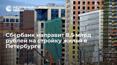 Сбербанк направит 8,5 млрд рублей на стройку жилья в Петербурге
