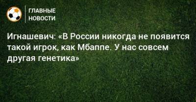 Игнашевич: «В России никогда не появится такой игрок, как Мбаппе. У нас совсем другая генетика»
