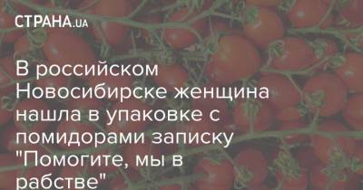 В российском Новосибирске женщина нашла в упаковке с помидорами записку "Помогите, мы в рабстве"