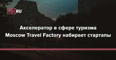 Акселератор в сфере туризма Moscow Travel Factory набирает стартапы