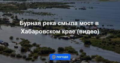 Бурная река смыла мост в Хабаровском крае (видео)