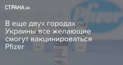 В еще двух городах Украины все желающие смогут вакцинироваться Pfizer