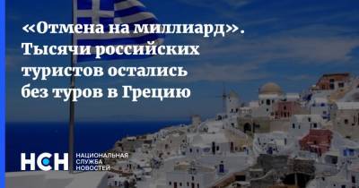 «Отмена на миллиард». Тысячи российских туристов остались без туров в Грецию - nsn.fm - Греция
