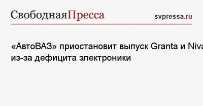 «АвтоВАЗ» приостановит выпуск Granta и Niva из-за дефицита электроники