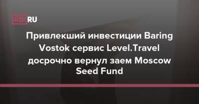 Привлекший инвестиции Baring Vostok сервис Level.Travel досрочно вернул заем Moscow Seed Fund