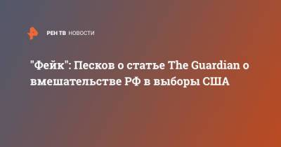 "Фейк": Песков о статье The Guardian о вмешательстве РФ в выборы США