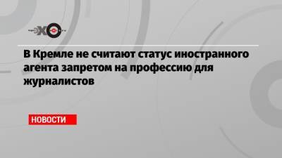 В Кремле не считают статус иностранного агента запретом на профессию для журналистов