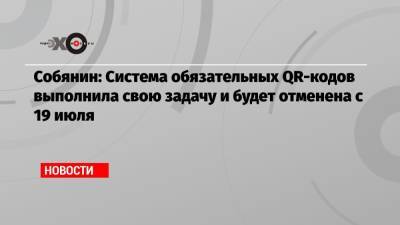 Собянин: Система обязательных QR-кодов выполнила свою задачу и будет отменена с 19 июля