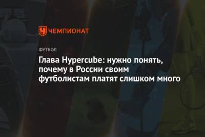 Глава Hypercube: нужно понять, почему в России своим футболистам платят слишком много