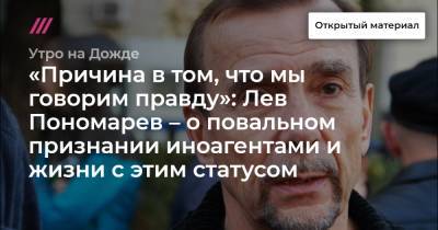 «Причина в том, что мы говорим правду»: Лев Пономарев – о повальном признании иноагентами и жизни с этим статусом