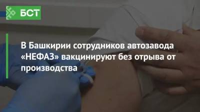 В Башкирии сотрудников автозавода «НЕФАЗ» вакцинируют без отрыва от производства