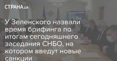 У Зеленского назвали время брифинга по итогам сегодняшнего заседания СНБО, на котором введут новые санкции