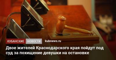 Двое жителей Краснодарского края пойдут под суд за похищение девушки на остановке
