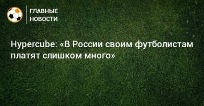 Hypercube: «В России своим футболистам платят слишком много»