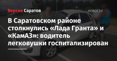 В Саратовском районе столкнулись «Лада Гранта» и «КамАЗ»: водитель легковушки госпитализирован