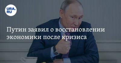 Путин заявил о восстановлении экономики после кризиса