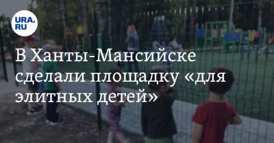 В Ханты-Мансийске сделали площадку «для элитных детей»