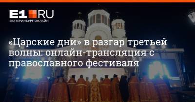 «Царские дни» в разгар третьей волны: онлайн-трансляция с православного фестиваля
