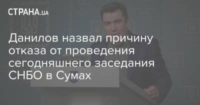 Данилов назвал причину отказа от проведения сегодняшнего заседания СНБО в Сумах