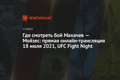 Где смотреть бой Махачев — Мойзес: прямая онлайн-трансляция 18 июля 2021, UFC Fight Night