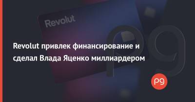 Владимир Яценко - Revolut привлек финансирование и сделал Влада Яценко миллиардером - thepage.ua - Украина - Англия