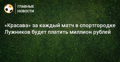 «Красава» за каждый матч в спортгородке Лужников будет платить миллион рублей