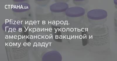 Pfizer идет в народ. Где в Украине уколоться американской вакциной и кому ее дадут