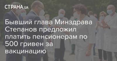 Бывший глава Минздрава Степанов предложил платить пенсионерам по 500 гривен за вакцинацию