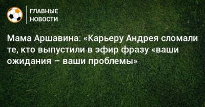 Мама Аршавина: «Карьеру Андрея сломали те, кто выпустили в эфир фразу «ваши ожидания – ваши проблемы»
