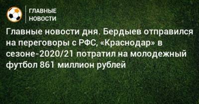 Главные новости дня. Бердыев отправился на переговоры с РФС, «Краснодар» в сезоне-2020/21 потратил на молодежный футбол 861 миллион рублей