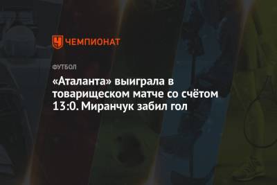«Аталанта» выиграла в товарищеском матче со счётом 13:0. Миранчук забил гол