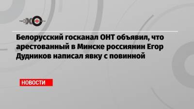 Белорусский госканал ОНТ объявил, что арестованный в Минске россиянин Егор Дудников написал явку с повинной