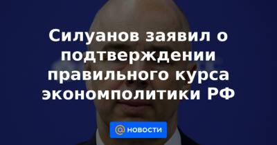 Силуанов заявил о подтверждении правильного курса экономполитики РФ