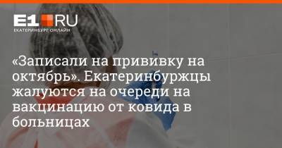 «Записали на прививку на октябрь». Екатеринбуржцы жалуются на очереди на вакцинацию от ковида в больницах