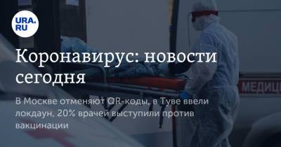 Коронавирус: новости сегодня. В Москве отменяют QR-коды, в Туве ввели локдаун, 20% врачей выступили против вакцинации