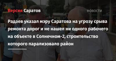 Радаев указал мэру Саратова на угрозу срыва ремонта дорог и не нашел ни одного рабочего на объекте в Солнечном-2, строительство которого парализовало район