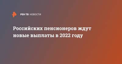 Российских пенсионеров ждут новые выплаты в 2022 году