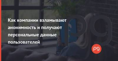 Как компании взламывают анонимность и получают персональные данные пользователей