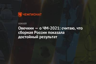 Овечкин — о ЧМ-2021: считаю, что сборная России показала достойный результат
