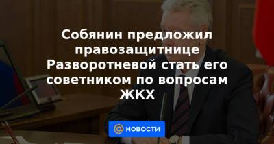 Собянин предложил правозащитнице Разворотневой стать его советником по вопросам ЖКХ