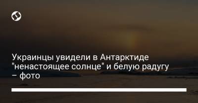 Украинцы увидели в Антарктиде "ненастоящее солнце" и белую радугу – фото