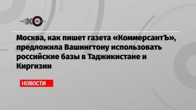 Москва, как пишет газета «КоммерсантЪ», предложила Вашингтону использовать российские базы в Таджикистане и Киргизии