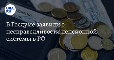 В Госдуме заявили о несправедливости пенсионной системы в РФ