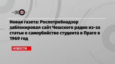 Новая газета: Роспотребнадзор заблокировал сайт Чешского радио из-за статьи о самоубийстве студента в Праге в 1969 год